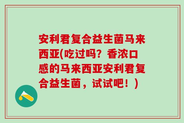 安利君复合益生菌马来西亚(吃过吗？香浓口感的马来西亚安利君复合益生菌，试试吧！)