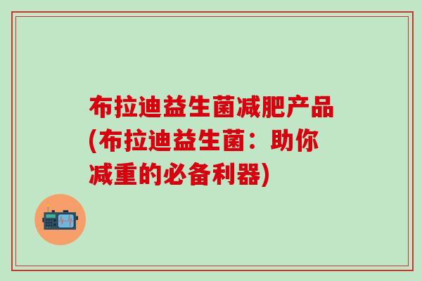 布拉迪益生菌产品(布拉迪益生菌：助你减重的必备利器)