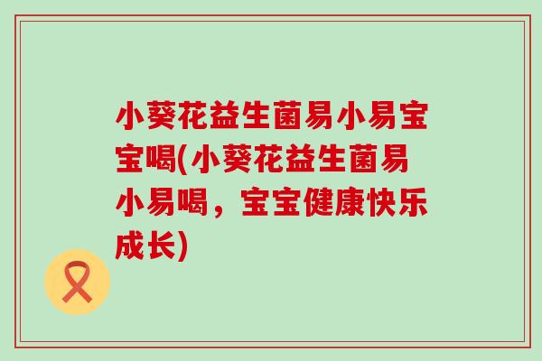 小葵花益生菌易小易宝宝喝(小葵花益生菌易小易喝，宝宝健康快乐成长)