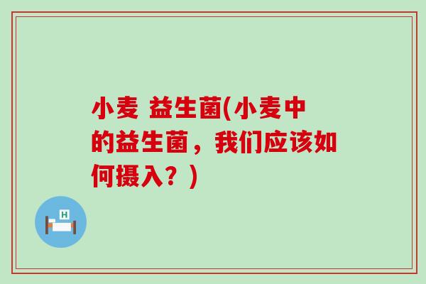 小麦 益生菌(小麦中的益生菌，我们应该如何摄入？)