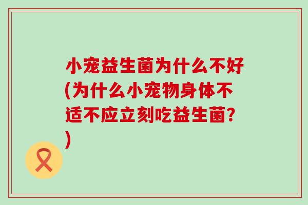 小宠益生菌为什么不好(为什么小宠物身体不适不应立刻吃益生菌？)