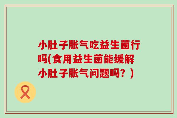 小肚子吃益生菌行吗(食用益生菌能缓解小肚子问题吗?) 小肚子吃益生菌行吗(食用益生菌能缓解小肚子问题吗?)