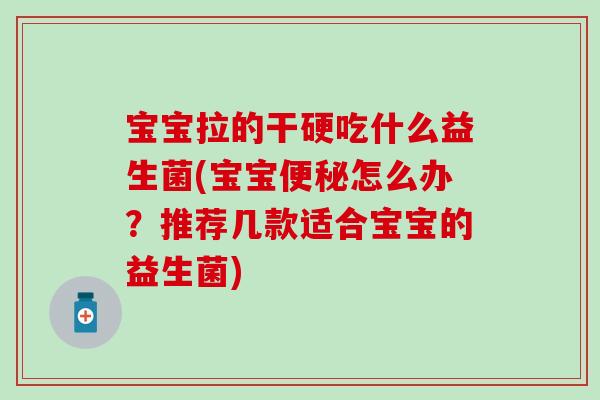 宝宝拉的干硬吃什么益生菌(宝宝怎么办?推荐几款适合宝宝的益生菌) 宝宝拉的干硬吃什么益生菌(宝宝怎么办?推荐几款适合宝宝的益生菌)
