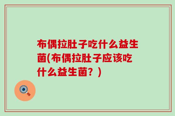 布偶拉肚子吃什么益生菌(布偶拉肚子应该吃什么益生菌？)