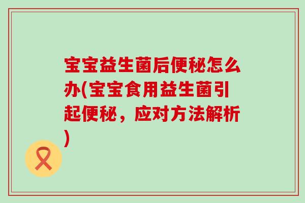 宝宝益生菌后怎么办(宝宝食用益生菌引起,应对方法解析) 宝宝益生菌后怎么办(宝宝食用益生菌引起,应对方法解析)