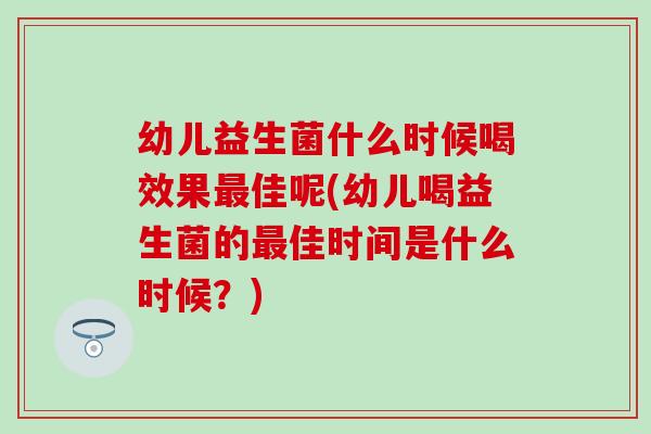 幼儿益生菌什么时候喝效果佳呢(幼儿喝益生菌的佳时间是什么时候?) 幼儿益生菌什么时候喝效果佳呢(幼儿喝益生菌的佳时间是什么时候?)