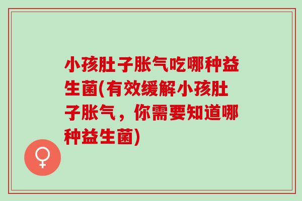 小孩肚子吃哪种益生菌(有效缓解小孩肚子，你需要知道哪种益生菌)