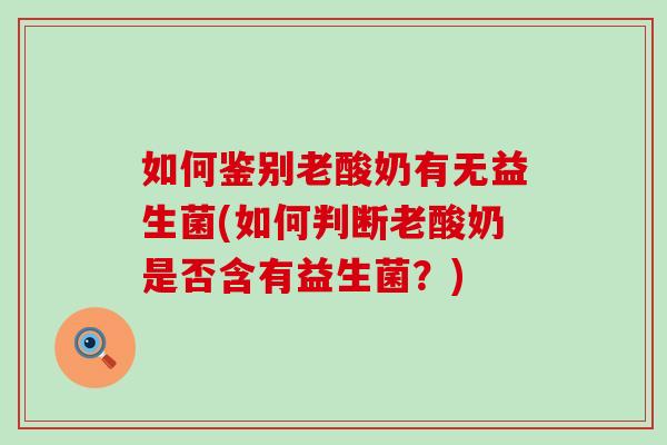 如何鉴别老酸奶有无益生菌(如何判断老酸奶是否含有益生菌?) 如何鉴别老酸奶有无益生菌(如何判断老酸奶是否含有益生菌?)