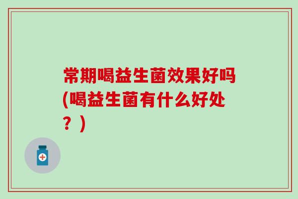 常期喝益生菌效果好吗(喝益生菌有什么好处？)