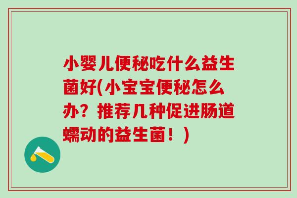 小婴儿吃什么益生菌好(小宝宝怎么办？推荐几种促进肠道蠕动的益生菌！)