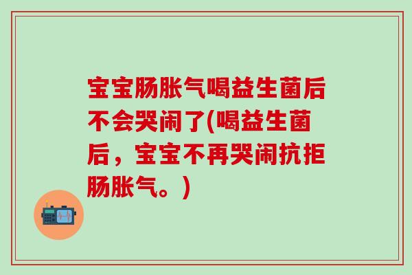 宝宝肠喝益生菌后不会哭闹了(喝益生菌后，宝宝不再哭闹抗拒肠。)