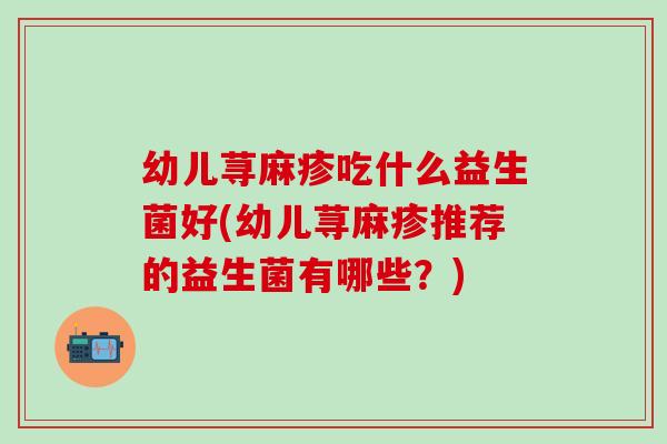 幼儿荨麻疹吃什么益生菌好(幼儿荨麻疹推荐的益生菌有哪些？)