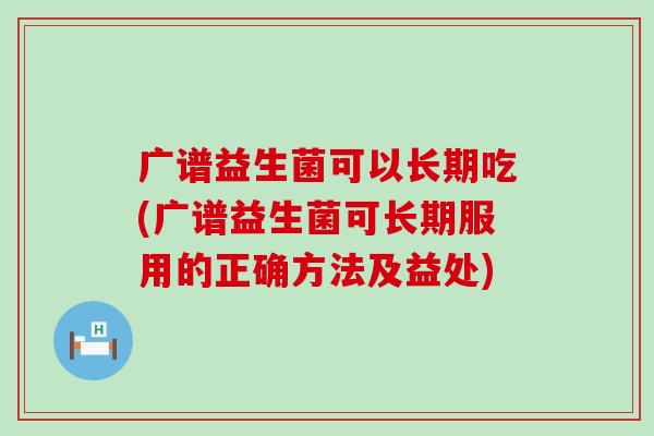 广谱益生菌可以长期吃(广谱益生菌可长期服用的正确方法及益处)