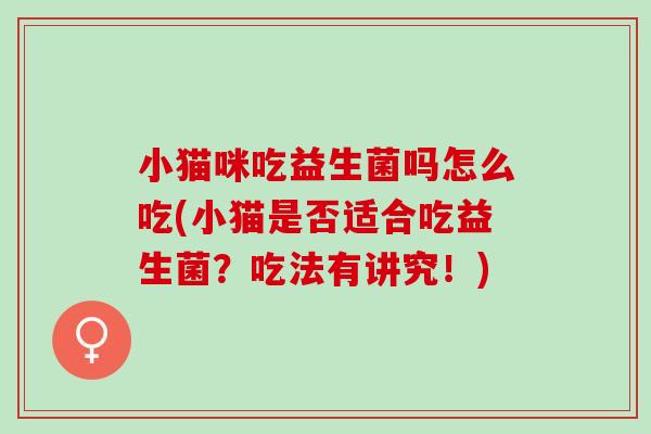 小猫咪吃益生菌吗怎么吃(小猫是否适合吃益生菌?吃法有讲究!) 小猫咪吃益生菌吗怎么吃(小猫是否适合吃益生菌?吃法有讲究!)