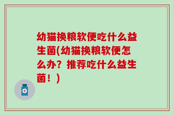 幼猫换粮软便吃什么益生菌(幼猫换粮软便怎么办?推荐吃什么益生菌!) 幼猫换粮软便吃什么益生菌(幼猫换粮软便怎么办?推荐吃什么益生菌!)