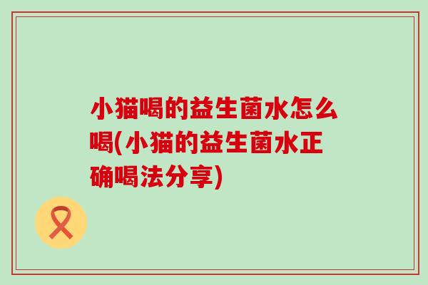 小猫喝的益生菌水怎么喝(小猫的益生菌水正确喝法分享)