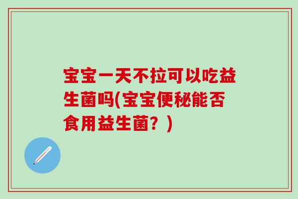 宝宝一天不拉可以吃益生菌吗(宝宝能否食用益生菌？)