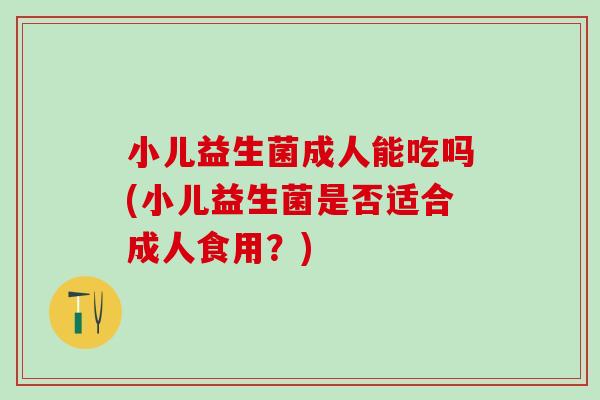 小儿益生菌成人能吃吗(小儿益生菌是否适合成人食用?) 小儿益生菌成人能吃吗(小儿益生菌是否适合成人食用?)