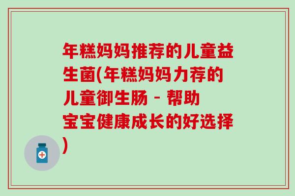 年糕妈妈推荐的儿童益生菌(年糕妈妈力荐的儿童御生肠 - 帮助宝宝健康成长的好选择) 年糕妈妈推荐的儿童益生菌(年糕妈妈力荐的儿童御生肠 - 帮助宝宝健康成长的好选择)