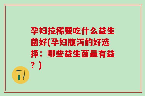 孕妇拉稀要吃什么益生菌好(孕妇的好选择：哪些益生菌有益？)