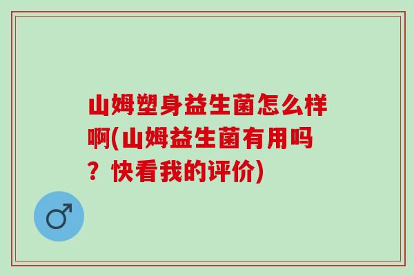 山姆塑身益生菌怎么样啊(山姆益生菌有用吗?快看我的评价) 山姆塑身益生菌怎么样啊(山姆益生菌有用吗?快看我的评价)
