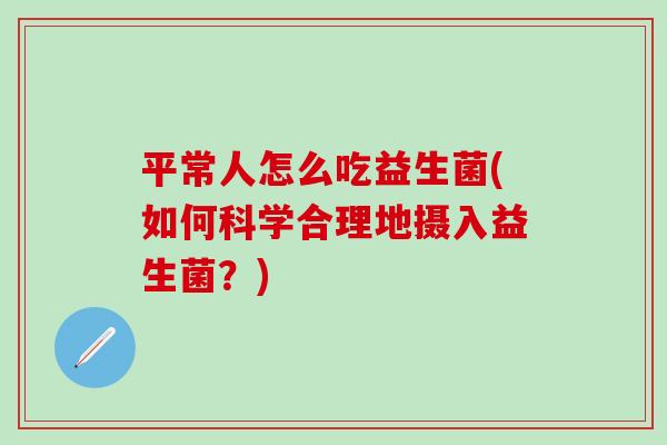 平常人怎么吃益生菌(如何科学合理地摄入益生菌?) 平常人怎么吃益生菌(如何科学合理地摄入益生菌?)