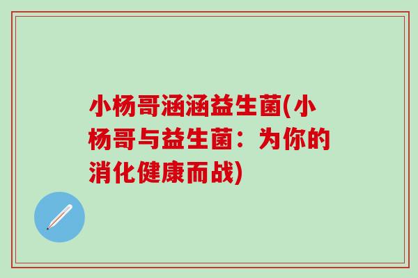 小杨哥涵涵益生菌(小杨哥与益生菌:为你的消化健康而战) 小杨哥涵涵益生菌(小杨哥与益生菌:为你的消化健康而战)