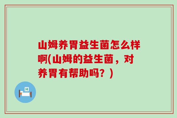 山姆养胃益生菌怎么样啊(山姆的益生菌,对养胃有帮助吗?) 山姆养胃益生菌怎么样啊(山姆的益生菌,对养胃有帮助吗?)