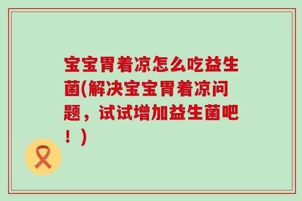 宝宝胃着凉怎么吃益生菌(解决宝宝胃着凉问题，试试增加益生菌吧！)