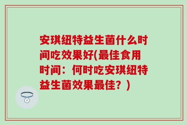 安琪纽特益生菌什么时间吃效果好(佳食用时间：何时吃安琪纽特益生菌效果佳？)