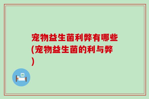 宠物益生菌利弊有哪些(宠物益生菌的利与弊) 宠物益生菌利弊有哪些(宠物益生菌的利与弊)