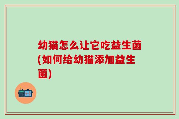 幼猫怎么让它吃益生菌(如何给幼猫添加益生菌) 幼猫怎么让它吃益生菌(如何给幼猫添加益生菌)