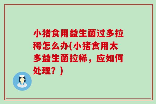 小猪食用益生菌过多拉稀怎么办(小猪食用太多益生菌拉稀，应如何处理？)