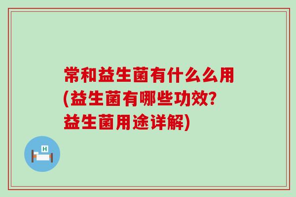 常和益生菌有什么么用(益生菌有哪些功效?益生菌用途详解) 常和益生菌有什么么用(益生菌有哪些功效?益生菌用途详解)