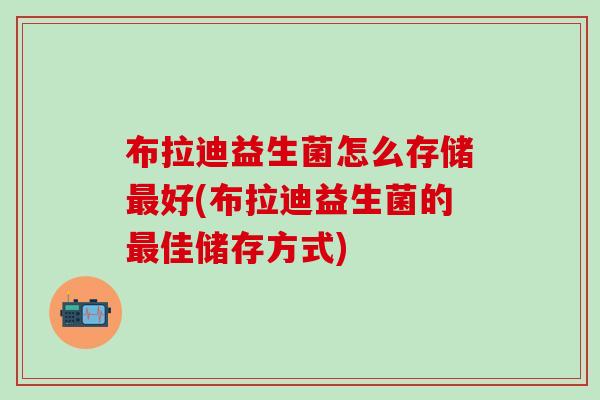 布拉迪益生菌怎么存储好(布拉迪益生菌的佳储存方式)