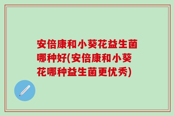 安倍康和小葵花益生菌哪种好(安倍康和小葵花哪种益生菌更优秀)