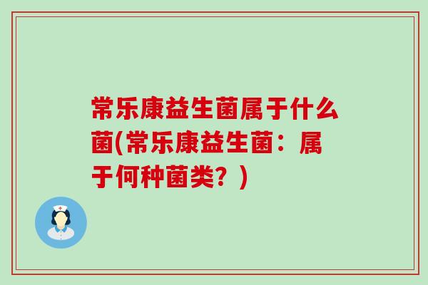 常乐康益生菌属于什么菌(常乐康益生菌:属于何种菌类?) 常乐康益生菌属于什么菌(常乐康益生菌:属于何种菌类?)