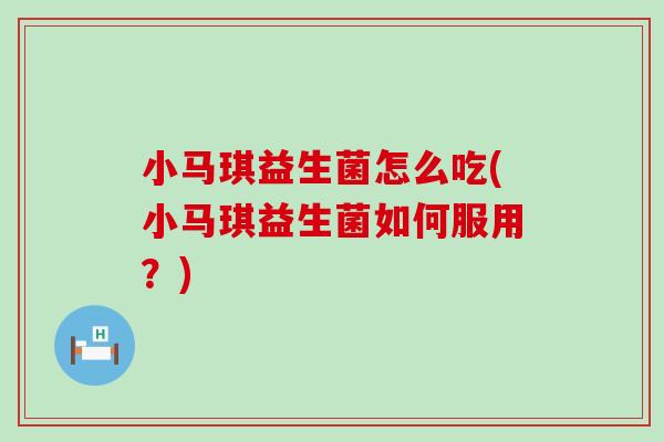 小马琪益生菌怎么吃(小马琪益生菌如何服用？)