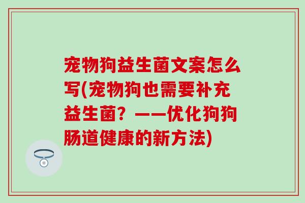 宠物狗益生菌文案怎么写(宠物狗也需要补充益生菌？——优化狗狗肠道健康的新方法)