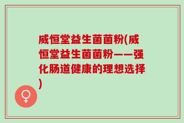 威恒堂益生菌菌粉(威恒堂益生菌菌粉——强化肠道健康的理想选择) 威恒堂益生菌菌粉(威恒堂益生菌菌粉——强化肠道健康的理想选择)