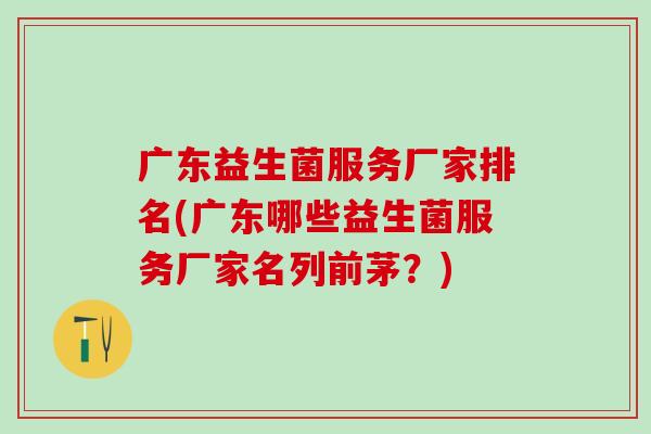 广东益生菌服务厂家排名(广东哪些益生菌服务厂家名列前茅?) 广东益生菌服务厂家排名(广东哪些益生菌服务厂家名列前茅?)