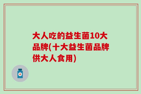 大人吃的益生菌10大品牌(十大益生菌品牌供大人食用) 大人吃的益生菌10大品牌(十大益生菌品牌供大人食用)