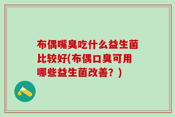 布偶嘴臭吃什么益生菌比较好(布偶可用哪些益生菌改善?) 布偶嘴臭吃什么益生菌比较好(布偶可用哪些益生菌改善?)