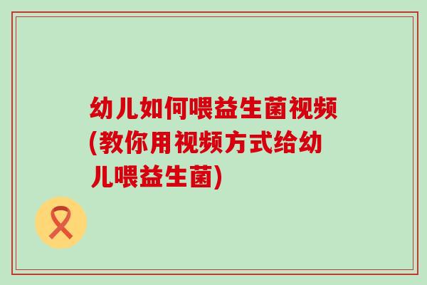 幼儿如何喂益生菌视频(教你用视频方式给幼儿喂益生菌)