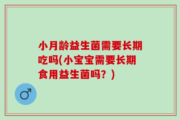 小月龄益生菌需要长期吃吗(小宝宝需要长期食用益生菌吗?) 小月龄益生菌需要长期吃吗(小宝宝需要长期食用益生菌吗?)