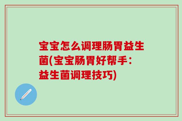 宝宝怎么调理肠胃益生菌(宝宝肠胃好帮手:益生菌调理技巧) 宝宝怎么调理肠胃益生菌(宝宝肠胃好帮手:益生菌调理技巧)