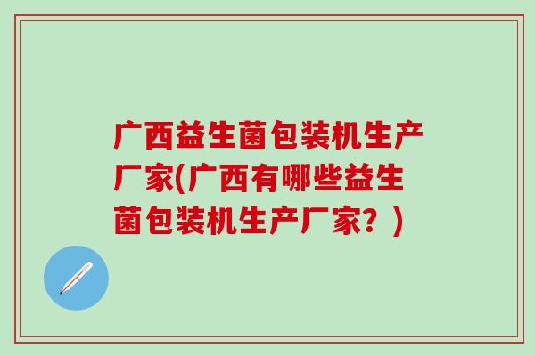 广西益生菌包装机生产厂家(广西有哪些益生菌包装机生产厂家？)
