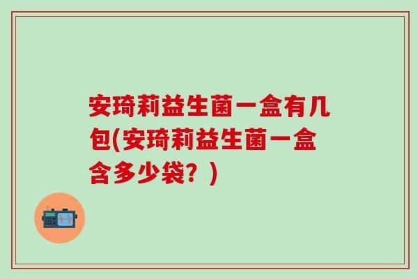 安琦莉益生菌一盒有几包(安琦莉益生菌一盒含多少袋?) 安琦莉益生菌一盒有几包(安琦莉益生菌一盒含多少袋?)