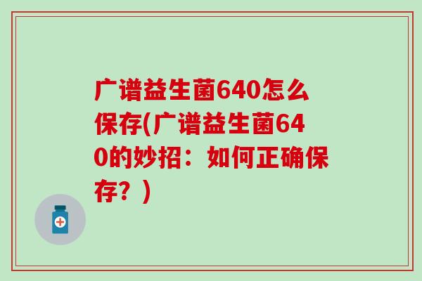 广谱益生菌640怎么保存(广谱益生菌640的妙招:如何正确保存?) 广谱益生菌640怎么保存(广谱益生菌640的妙招:如何正确保存?)