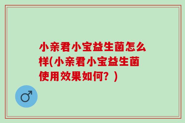 小亲君小宝益生菌怎么样(小亲君小宝益生菌使用效果如何?) 小亲君小宝益生菌怎么样(小亲君小宝益生菌使用效果如何?)